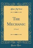 The Mechanic: A Novel (Classic Reprint) di Allan McIvor edito da Forgotten Books