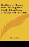 The History Of France From The Conquest Of Gaul By Julius Caesar Continued To The Year 1861 di Mrs. Markham edito da Kessinger Publishing Co