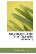 The Rudiments Of The Art Of Playing The Pianoforte di Charles Child Spencer edito da Bibliolife