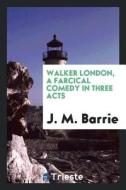 Walker London, a Farcical Comedy in Three Acts di James Matthew Barrie edito da LIGHTNING SOURCE INC