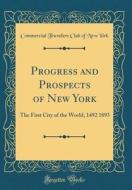 Progress and Prospects of New York: The First City of the World, 1492 1893 (Classic Reprint) di Commercial Travelers Club of New York edito da Forgotten Books
