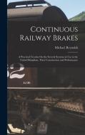 Continuous Railway Brakes: A Practical Treatise On the Several Systems in Use in the United Kingdom, Their Construction and Performance di Michael Reynolds edito da LEGARE STREET PR