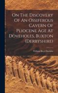 On The Discovery Of An Ossiferous Cavern Of Pliocene Age At Doveholes, Buxton (derbyshire) di William Boyd Dawkins edito da LEGARE STREET PR