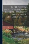 The History of Massachusetts, From the First Settlement Thereof in 1628, Until the Year 1750 di Thomas Hutchinson edito da LEGARE STREET PR