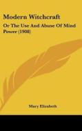 Modern Witchcraft: Or the Use and Abuse of Mind Power (1908) di Mary Elizabeth edito da Kessinger Publishing