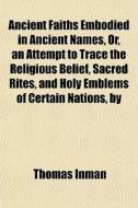Ancient Faiths Embodied In Ancient Names, Or, An Attempt To Trace The Religious Belief, Sacred Rites, And Holy Emblems Of Certain Nations, By di Thomas Inman edito da General Books Llc