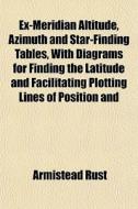 Ex-meridian Altitude, Azimuth And Star-finding Tables, With Diagrams For Finding The Latitude And Facilitating Plotting Lines Of Position And di Armistead Rust edito da General Books Llc