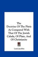 The Doctrine of the Pitris as Compared with That of the Jewish Cabala, of Plato, and of Christianity di Louis Jacolliot edito da Kessinger Publishing