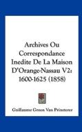 Archives Ou Correspondance Inedite de La Maison D'Orange-Nassau V2: 1600-1625 (1858) di Guillaume Groen Von Prinsterer edito da Kessinger Publishing