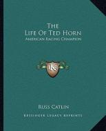 The Life of Ted Horn: American Racing Champion di Russ Catlin edito da Kessinger Publishing