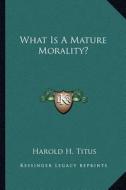 What Is a Mature Morality? di Harold H. Titus edito da Kessinger Publishing