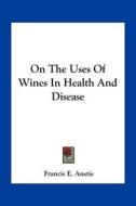 On the Uses of Wines in Health and Disease di Francis E. Anstie edito da Kessinger Publishing
