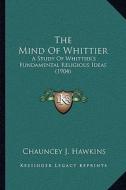 The Mind of Whittier: A Study of Whittier's Fundamental Religious Ideas (1904) di Chauncey J. Hawkins edito da Kessinger Publishing