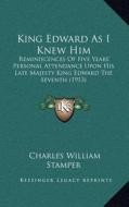 King Edward as I Knew Him: Reminiscences of Five Years' Personal Attendance Upon His Late Majesty King Edward the Seventh (1913) di Charles William Stamper edito da Kessinger Publishing
