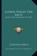 Ludwig Philipp Der Erste: Konig Der Franzosen V3 (1851) di Christian Birch edito da Kessinger Publishing