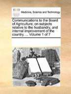 Communications To The Board Of Agriculture; On Subjects Relative To The Husbandry, And Internal Improvement Of The Country. ... Volume 1 Of 7 di Multiple Contributors edito da Gale Ecco, Print Editions