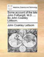 Some Account Of The Late John Fothergill, M.d. ... By John Coakley Lettsom. di John Coakley Lettsom edito da Gale Ecco, Print Editions