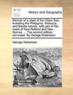 Memoir Of A Chart Of The China Sea; Including The Philippine, Mollucca, And Banda Islands, With Part Of The Coast Of New Holland And New Guinea. ... T di George Robertson edito da Gale Ecco, Print Editions