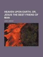 Heaven Upon Earth, Or, Jesus The Best Friend Of Man di James Janeway edito da General Books Llc