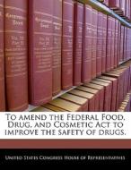 To Amend The Federal Food, Drug, And Cosmetic Act To Improve The Safety Of Drugs. edito da Bibliogov