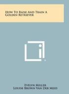 How to Raise and Train a Golden Retriever di Evelyn Miller edito da Literary Licensing, LLC