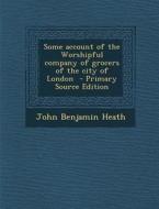 Some Account of the Worshipful Company of Grocers of the City of London di John Benjamin Heath edito da Nabu Press