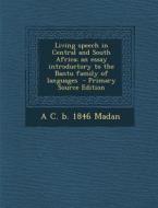Living Speech in Central and South Africa; An Essay Introductory to the Bantu Family of Languages di A. C. B. 1846 Madan edito da Nabu Press