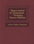 Shipwrecked in Greenland... - Primary Source Edition di Arthur Ripley Thompson edito da Nabu Press
