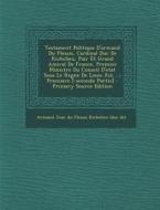 Testament Politique D'Armand Du Plessis, Cardinal Duc de Richelieu, Pair Et Grand Amiral de France, Premier Ministre Du Conseil D'Etat Sous Le Regne D edito da Nabu Press