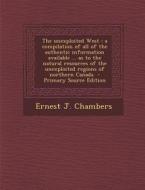The Unexploited West: A Compilation of All of the Authentic Information Available ... as to the Natural Resources of the Unexploited Regions di Ernest J. Chambers edito da Nabu Press