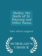 Shelley The Death Of St. Polycarp And Other Poems - Scholar's Choice Edition di John Alfred Langford edito da Scholar's Choice
