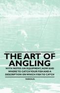 The Art of Angling - With Notes on Equipment, How and Where to Catch Your Fish and a Description on Which Fish to Catch di Various edito da Courthope Press