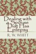 Dealing With A Spouse That Has Epilepsy di R W Whitt edito da America Star Books