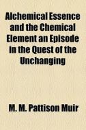 The Alchemical Essence And The Chemical di Matthew Moncrieff Pattison Muir, M. M. Pattison Muir edito da Rarebooksclub.com