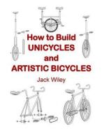 How to Build Unicycles and Artistic Bicycles di Jack Wiley edito da Createspace