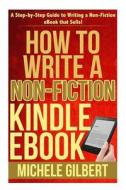 How to Write a Non-Fiction Kindle eBook: A Step-By-Step Guide to Writing a Non-Fiction eBook That Sells! di Michele Gilbert edito da Createspace