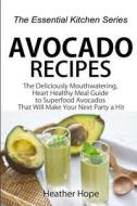 Avocado Recipes: Guide the Deliciously Mouthwatering, Heart Healthy Meal Guide to Superfood Avocados That Will Make Your Next Party a H di Heather Hope edito da Createspace