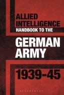 Allied Intelligence Handbook to the German Army 1939-45 di Stephen Bull edito da Bloomsbury Publishing PLC