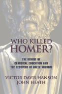 Who Killed Homer: The Demise of Classical Education and the Recovery of Greek Wisdom di Victor Davis Hanson, John Heath edito da ENCOUNTER BOOKS
