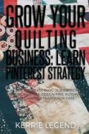 Grow Your Quilting Business: Learn Pinterest Strategy: How to Increase Blog Subscribers, Make More Sales, Design Pins, Automate & Get Website Traff di Kerrie Legend edito da Createspace Independent Publishing Platform