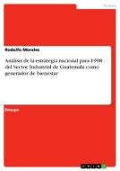 Análisis de la estrategia nacional para 1998 del Sector Industrial de Guatemala  como generador de bienestar di Rodolfo Morales edito da GRIN Publishing