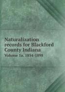 Naturalization Records For Blackford County Indiana Volume 1a. 1854-1898 di Cecil Beeson edito da Book On Demand Ltd.