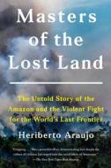 Masters of the Lost Land: The Untold Story of the Amazon and the Violent Fight for the World's Last Frontier di Heriberto Araujo edito da MARINER BOOKS