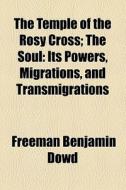 The Temple Of The Rosy Cross; The Soul Its Powers, Migrations, And Transmigrations di Freeman Benjamin Dowd edito da General Books Llc