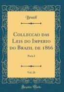 Colleccao Do Leis Do Imperio Do Brazil de 1866, Vol. 26: Parte I (Classic Reprint) di Brazil Brazil edito da Forgotten Books