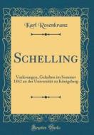 Schelling: Vorlesungen, Gehalten Im Sommer 1842 an Der Universitat Zu Konigsberg (Classic Reprint) di Karl Rosenkranz edito da Forgotten Books