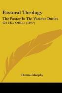 Pastoral Theology: The Pastor in the Various Duties of His Office (1877) di Thomas Murphy edito da Kessinger Publishing