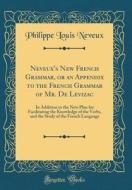 Neveux's New French Grammar, or an Appendix to the French Grammar of Mr. de Levizac: In Addition to the New Plan for Facilitating the Knowledge of the di Philippe Louis Neveux edito da Forgotten Books