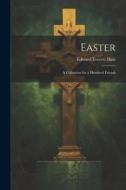 Easter: A Collection for a Hundred Friends di Edward Everett Hale edito da LEGARE STREET PR