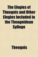The Elegies Of Theognis And Other Elegie di Theognis edito da General Books